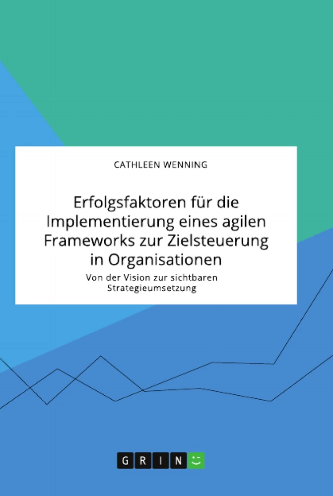 Titel: Erfolgsfaktoren für die Implementierung eines agilen Frameworks zur Zielsteuerung in Organisationen. Von der Vision zur sichtbaren Strategieumsetzung