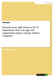 Title: Towards more agile forms in the IT department. How can agile sub organization impact change within a company?