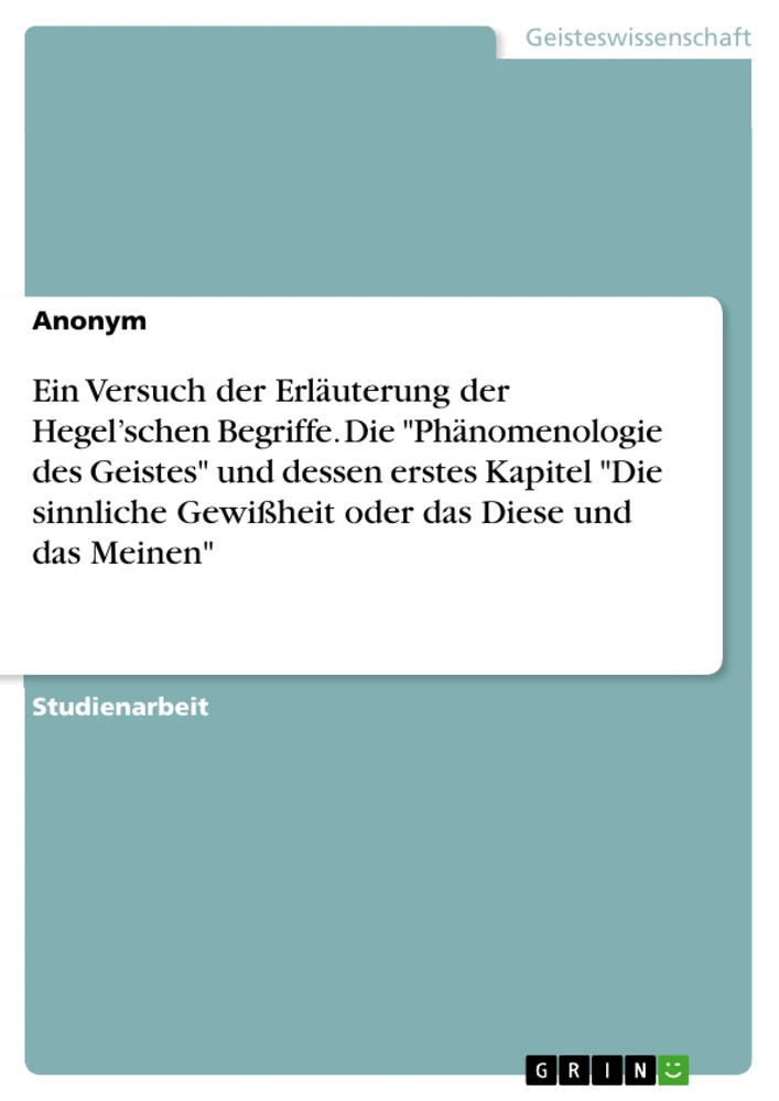 Titel: Ein Versuch der Erläuterung der Hegel’schen Begriffe. Die "Phänomenologie des Geistes" und dessen erstes Kapitel "Die sinnliche Gewißheit oder das Diese und das Meinen"