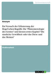Titel: Ein Versuch der Erläuterung der Hegel’schen Begriffe. Die "Phänomenologie des Geistes" und dessen erstes Kapitel "Die sinnliche Gewißheit oder das Diese und das Meinen"