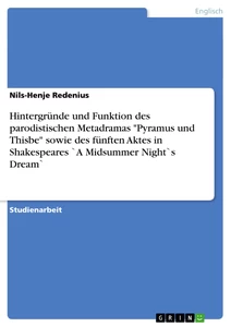 Titel: Hintergründe und Funktion des parodistischen Metadramas "Pyramus und Thisbe" sowie des fünften Aktes in Shakespeares `A Midsummer Night`s Dream`