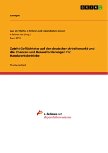 Title: Zutritt Geflüchteter auf den deutschen Arbeitsmarkt und die Chancen und Herausforderungen für Handwerksbetriebe