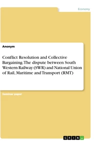 Title: Conflict Resolution and Collective Bargaining. The dispute between South Western Railway (SWR) and National Union of Rail, Maritime and Transport (RMT)