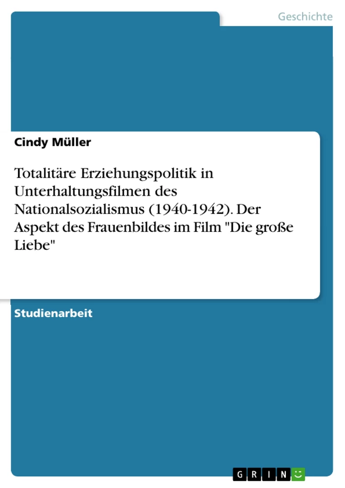 Title: Totalitäre Erziehungspolitik in Unterhaltungsfilmen des Nationalsozialismus (1940-1942). Der Aspekt des Frauenbildes im Film "Die große Liebe"