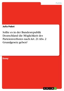 Titel: Sollte es in der Bundesrepublik Deutschland die Möglichkeit des Parteienverbotes nach Art. 21 Abs. 2 Grundgesetz geben?
